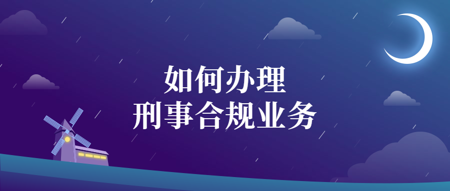 【综述】如何办理刑事合规业务